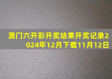 澳门六开彩开奖结果开奖记录2024年12月下载11月12日