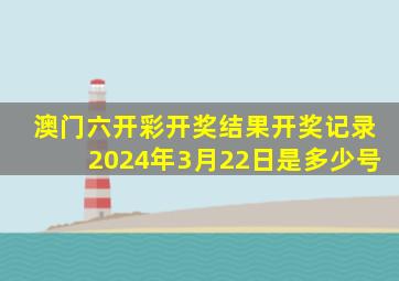 澳门六开彩开奖结果开奖记录2024年3月22日是多少号