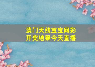 澳门天线宝宝网彩开奖结果今天直播