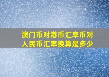 澳门币对港币汇率币对人民币汇率换算是多少