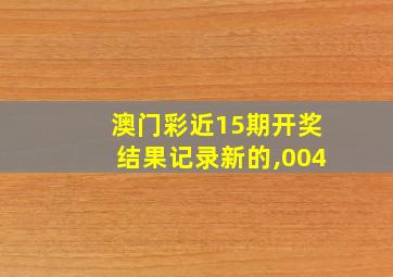 澳门彩近15期开奖结果记录新的,004