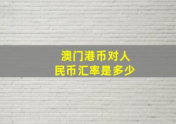 澳门港币对人民币汇率是多少