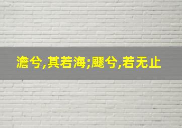 澹兮,其若海;飂兮,若无止