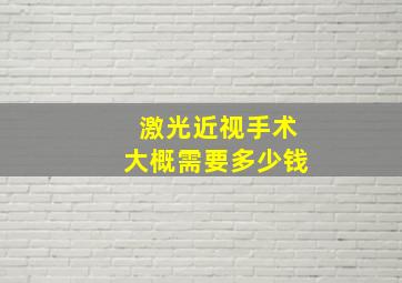 激光近视手术大概需要多少钱