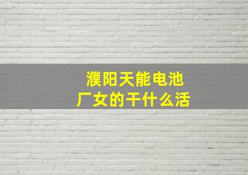 濮阳天能电池厂女的干什么活