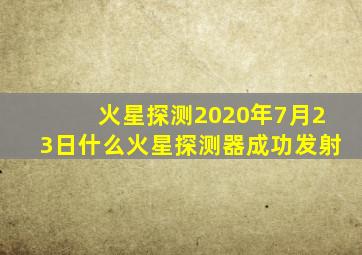 火星探测2020年7月23日什么火星探测器成功发射