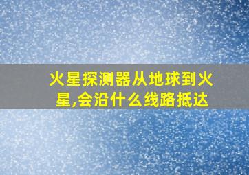 火星探测器从地球到火星,会沿什么线路抵达