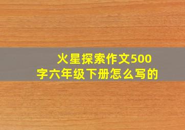 火星探索作文500字六年级下册怎么写的