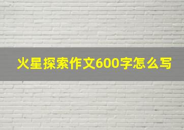 火星探索作文600字怎么写