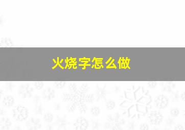 火烧字怎么做