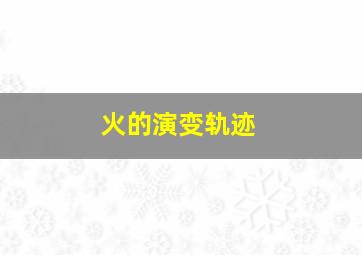 火的演变轨迹