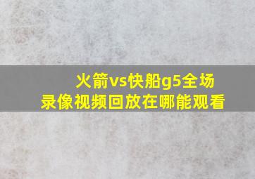 火箭vs快船g5全场录像视频回放在哪能观看