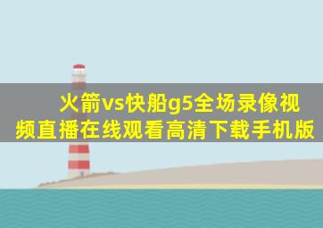 火箭vs快船g5全场录像视频直播在线观看高清下载手机版