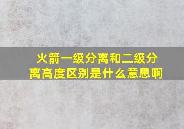 火箭一级分离和二级分离高度区别是什么意思啊