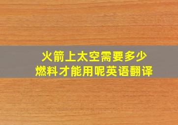 火箭上太空需要多少燃料才能用呢英语翻译