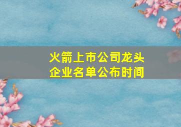 火箭上市公司龙头企业名单公布时间