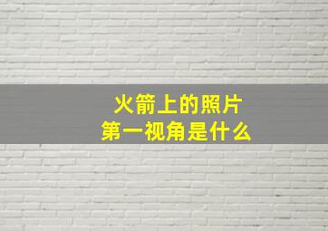 火箭上的照片第一视角是什么