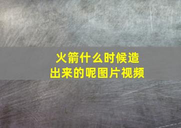 火箭什么时候造出来的呢图片视频