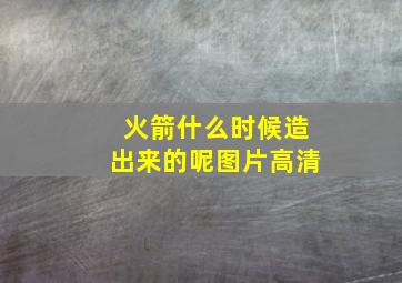 火箭什么时候造出来的呢图片高清