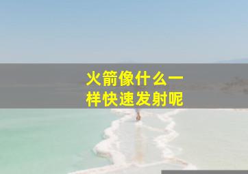 火箭像什么一样快速发射呢