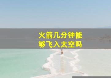 火箭几分钟能够飞入太空吗