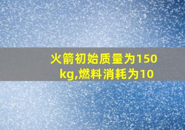 火箭初始质量为150kg,燃料消耗为10