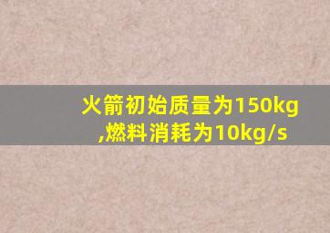 火箭初始质量为150kg,燃料消耗为10kg/s