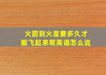 火箭到火星要多久才能飞起来呢英语怎么说