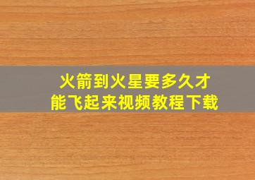 火箭到火星要多久才能飞起来视频教程下载