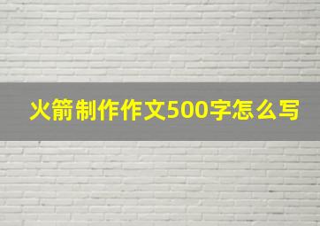 火箭制作作文500字怎么写