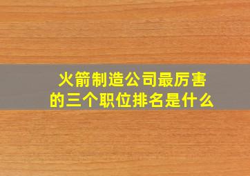 火箭制造公司最厉害的三个职位排名是什么