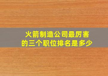 火箭制造公司最厉害的三个职位排名是多少