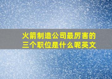 火箭制造公司最厉害的三个职位是什么呢英文