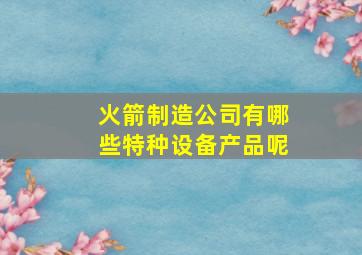 火箭制造公司有哪些特种设备产品呢