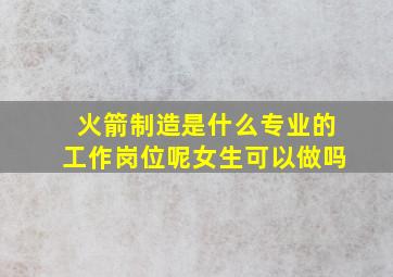 火箭制造是什么专业的工作岗位呢女生可以做吗