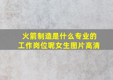 火箭制造是什么专业的工作岗位呢女生图片高清