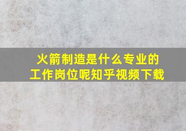 火箭制造是什么专业的工作岗位呢知乎视频下载