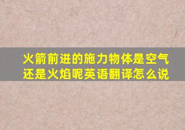 火箭前进的施力物体是空气还是火焰呢英语翻译怎么说