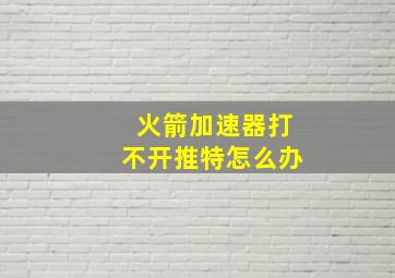 火箭加速器打不开推特怎么办