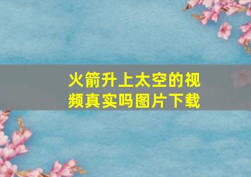 火箭升上太空的视频真实吗图片下载