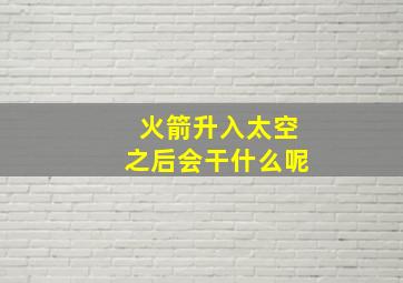 火箭升入太空之后会干什么呢