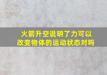 火箭升空说明了力可以改变物体的运动状态对吗