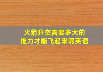 火箭升空需要多大的推力才能飞起来呢英语