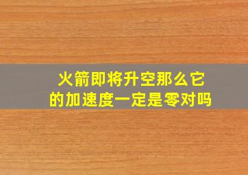 火箭即将升空那么它的加速度一定是零对吗