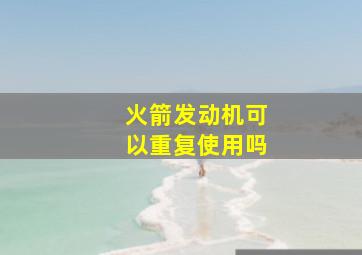 火箭发动机可以重复使用吗