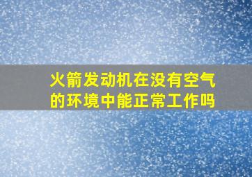 火箭发动机在没有空气的环境中能正常工作吗