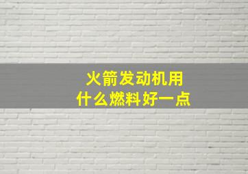 火箭发动机用什么燃料好一点