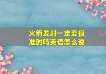 火箭发射一定要很准时吗英语怎么说