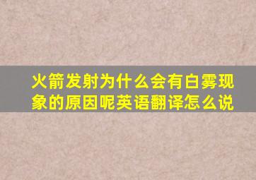 火箭发射为什么会有白雾现象的原因呢英语翻译怎么说