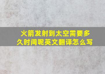 火箭发射到太空需要多久时间呢英文翻译怎么写